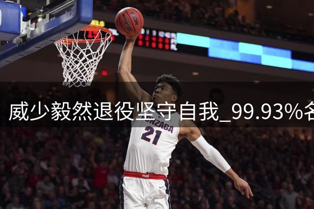威少毅然退役坚守自我 99.93%名人堂概率彰显传奇价值